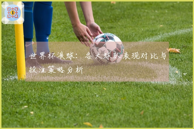 世界杯滚球：各大球队表现对比与投注策略分析