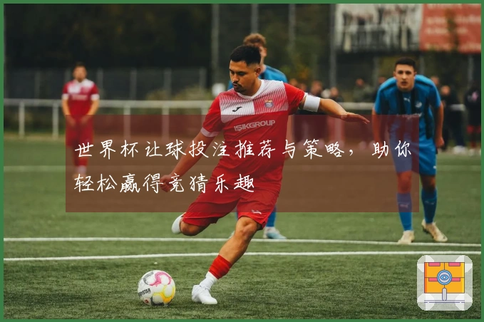 世界杯让球投注推荐与策略，助你轻松赢得竞猜乐趣