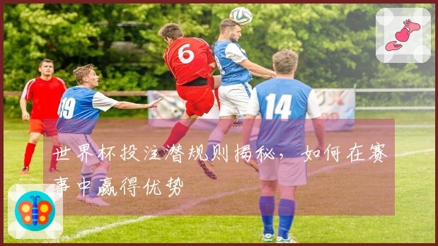 世界杯投注潜规则揭秘，如何在赛事中赢得优势