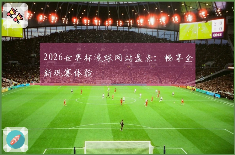2026世界杯滚球网站盘点：畅享全新观赛体验