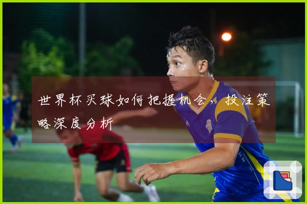 世界杯买球如何把握机会，投注策略深度分析