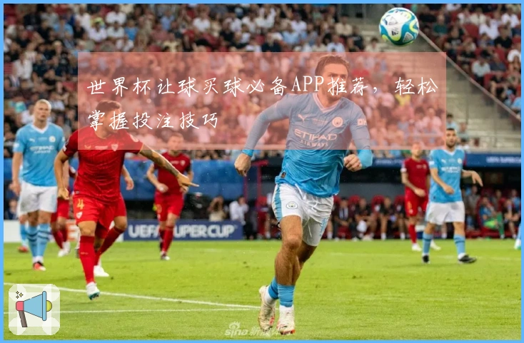 世界杯让球买球必备APP推荐，轻松掌握投注技巧