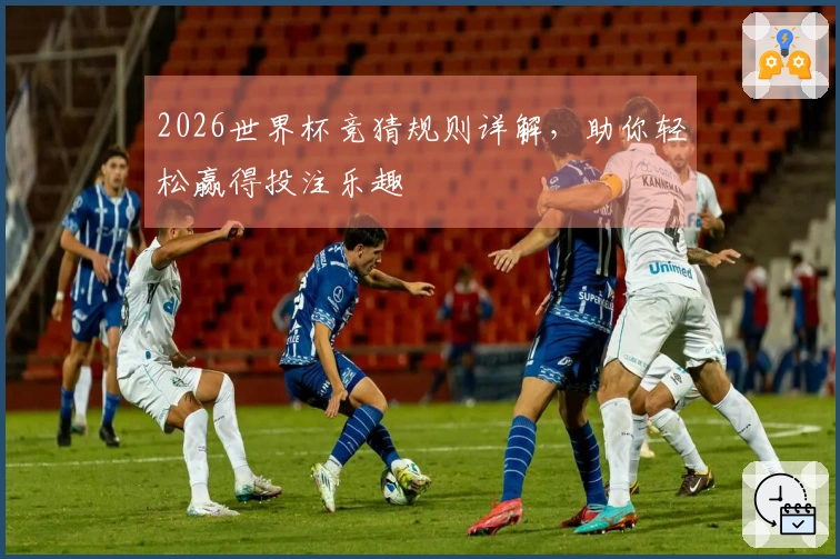 2026世界杯竞猜规则详解，助你轻松赢得投注乐趣
