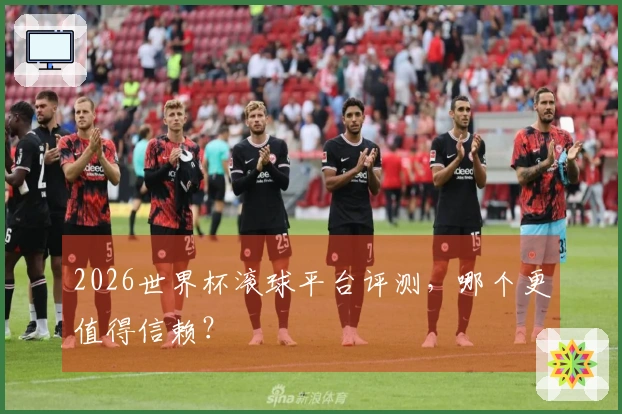2026世界杯滚球平台评测，哪个更值得信赖？