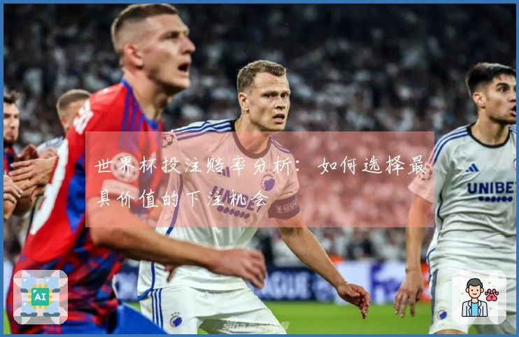 世界杯投注赔率分析：如何选择最具价值的下注机会