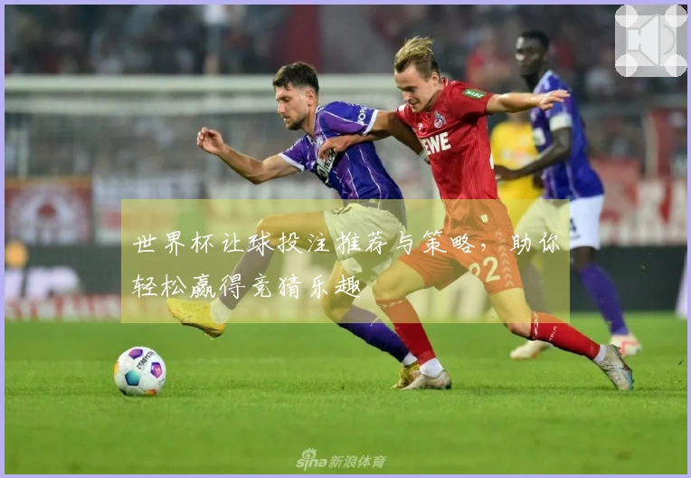 世界杯让球投注推荐与策略，助你轻松赢得竞猜乐趣