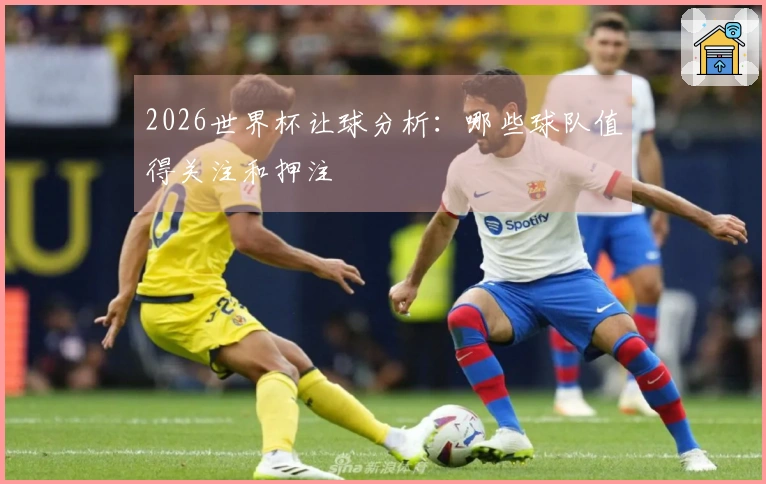 2026世界杯让球分析：哪些球队值得关注和押注