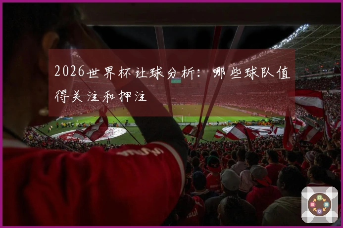 2026世界杯让球分析：哪些球队值得关注和押注