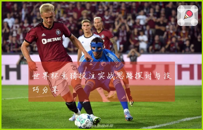 世界杯竞猜投注实战思路探讨与技巧分享