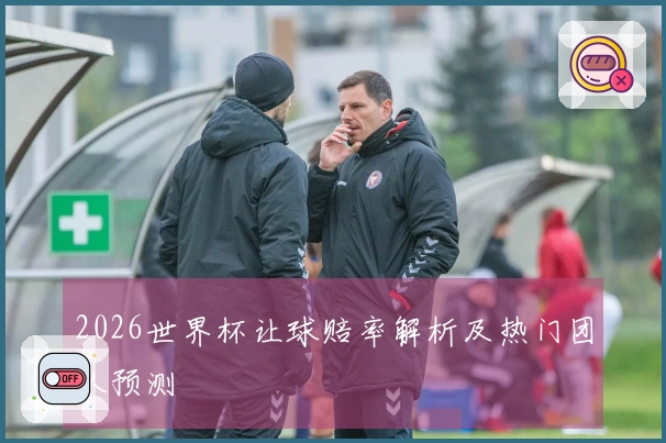 2026世界杯让球赔率解析及热门团队预测