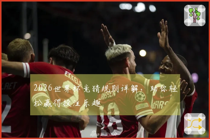 2026世界杯竞猜规则详解，助你轻松赢得投注乐趣