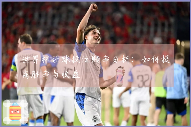 世界杯让球投注赔率分析：如何提高胜率与收益